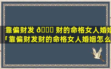靠偏财发 🐞 财的命格女人婚姻「靠偏财发财的命格女人婚姻怎么 🐡 样」